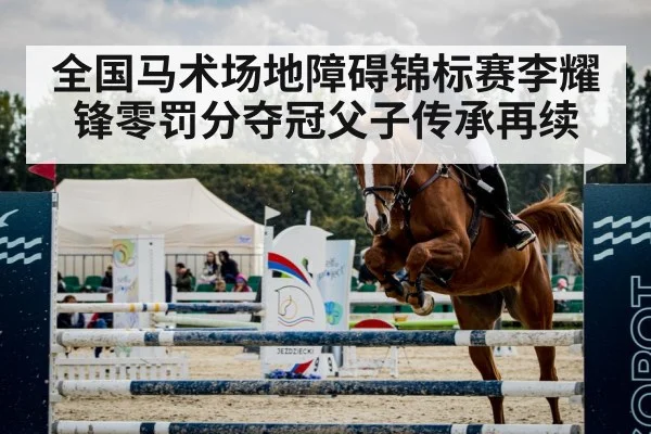 全国马术场地障碍锦标赛李耀锋零罚分夺冠父子传承再续