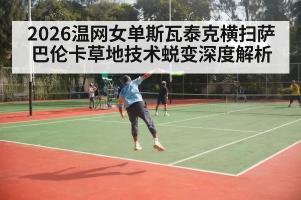 2026温网女单斯瓦泰克横扫萨巴伦卡草地技术蜕变深度解析