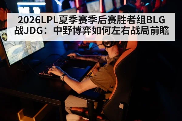 2026LPL夏季赛季后赛胜者组BLG战JDG：中野博弈如何左右战局前瞻