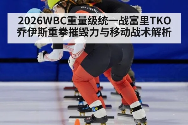 2026WBC重量级统一战富里TKO乔伊斯重拳摧毁力与移动战术解析