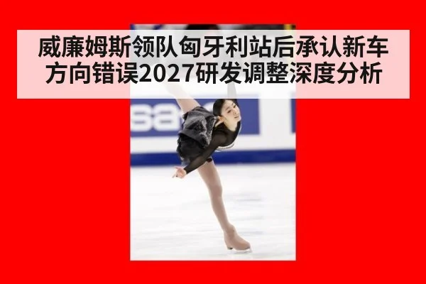 威廉姆斯领队匈牙利站后承认新车方向错误2027研发调整深度分析