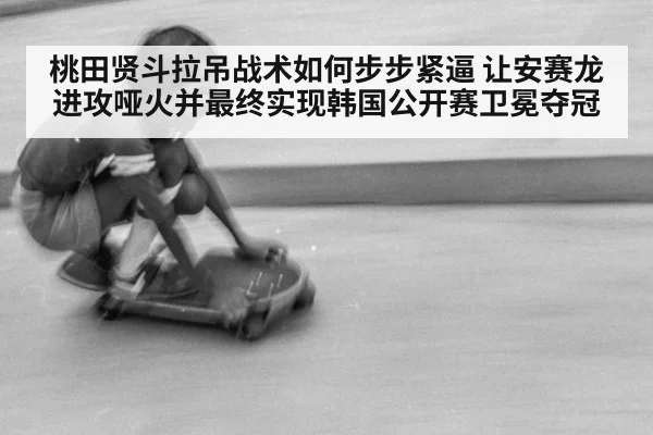 桃田贤斗拉吊战术如何步步紧逼 让安赛龙进攻哑火并最终实现韩国公开赛卫冕夺冠