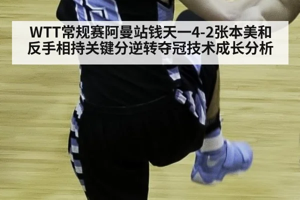 WTT常规赛阿曼站钱天一4-2张本美和反手相持关键分逆转夺冠技术成长分析