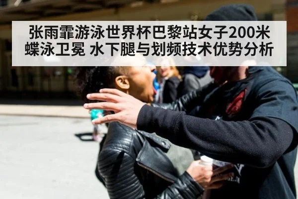 张雨霏游泳世界杯巴黎站女子200米蝶泳卫冕 水下腿与划频技术优势分析