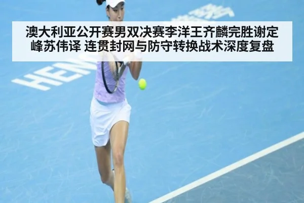 澳大利亚公开赛男双决赛李洋王齐麟完胜谢定峰苏伟译 连贯封网与防守转换战术深度复盘