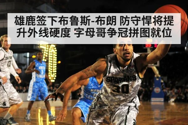 雄鹿签下布鲁斯-布朗 防守悍将提升外线硬度 字母哥争冠拼图就位